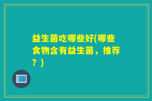 益生菌吃哪些好(哪些食物含有益生菌,推荐?) 益生菌吃哪些好(哪些食物含有益生菌,推荐?)