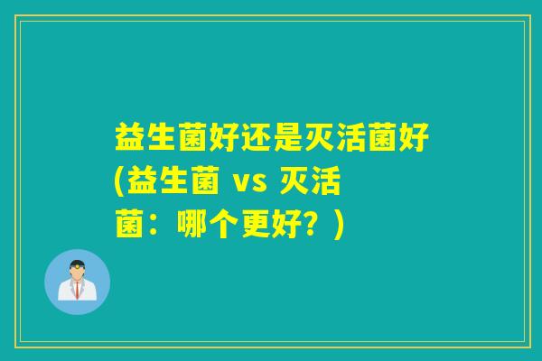 益生菌好还是灭活菌好(益生菌 vs 灭活菌：哪个更好？)