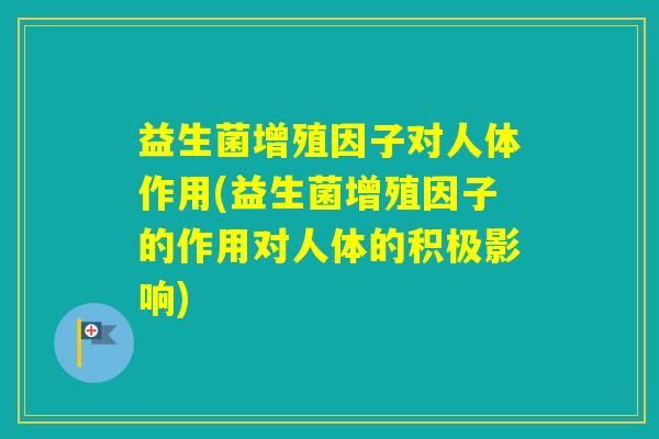 益生菌增殖因子对人体作用(益生菌增殖因子的作用对人体的积极影响)