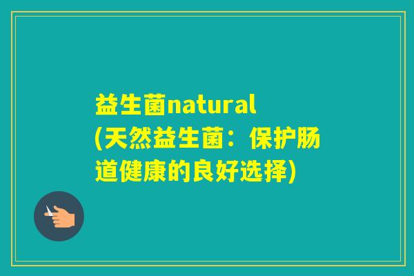 益生菌natural(天然益生菌：保护肠道健康的良好选择)