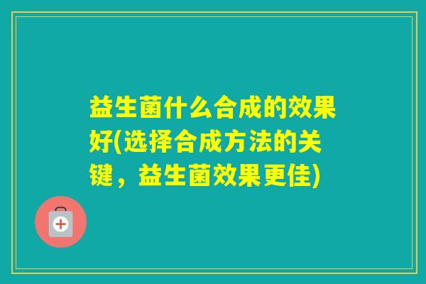 益生菌什么合成的效果好(选择合成方法的关键，益生菌效果更佳)
