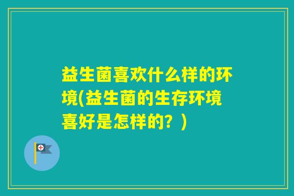 益生菌喜欢什么样的环境(益生菌的生存环境喜好是怎样的？)