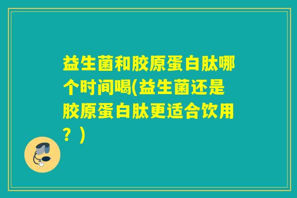 益生菌和胶原蛋白肽哪个时间喝(益生菌还是胶原蛋白肽更适合饮用？)