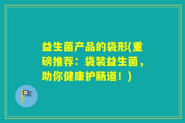 益生菌产品的袋形(重磅推荐：袋装益生菌，助你健康护肠道！)