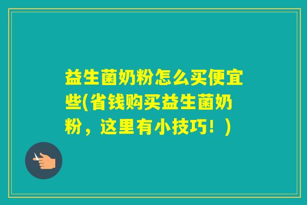 益生菌奶粉怎么买便宜些(省钱购买益生菌奶粉,这里有小技巧!) 益生菌奶粉怎么买便宜些(省钱购买益生菌奶粉,这里有小技巧!)