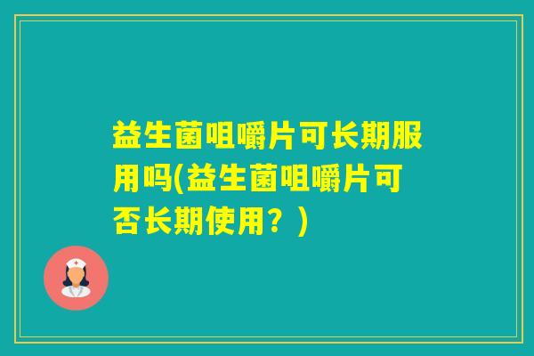 益生菌咀嚼片可长期服用吗(益生菌咀嚼片可否长期使用？)