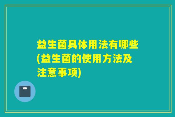 益生菌具体用法有哪些(益生菌的使用方法及注意事项)