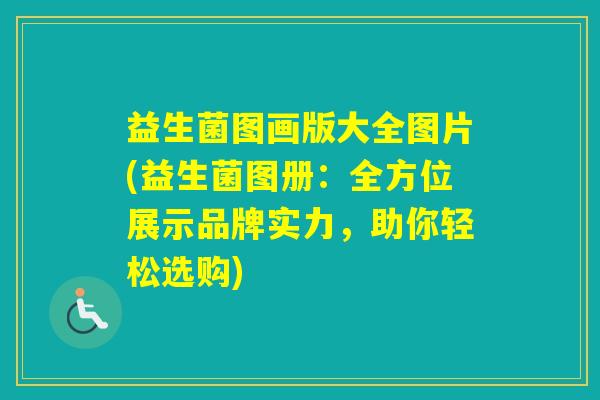 益生菌图画版大全图片(益生菌图册：全方位展示品牌实力，助你轻松选购)