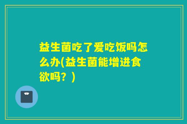 益生菌吃了爱吃饭吗怎么办(益生菌能增进吗？)