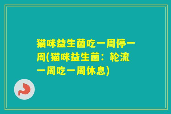 猫咪益生菌吃一周停一周(猫咪益生菌：轮流一周吃一周休息)