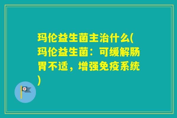 玛伦益生菌主什么(玛伦益生菌：可缓解肠胃不适，增强系统)