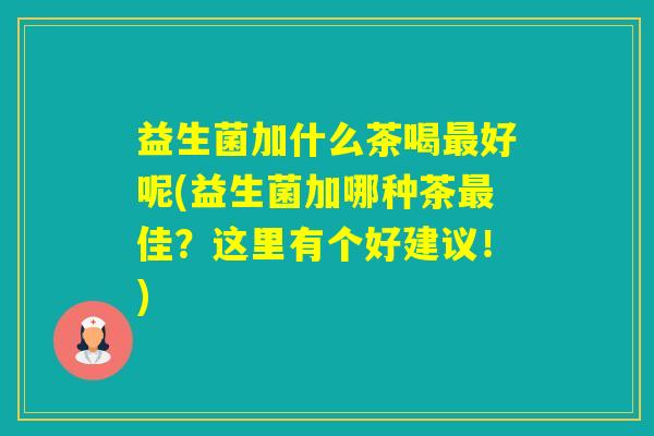 益生菌加什么茶喝好呢(益生菌加哪种茶佳？这里有个好建议！)