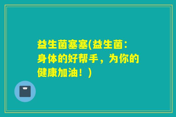 益生菌塞塞(益生菌：身体的好帮手，为你的健康加油！)