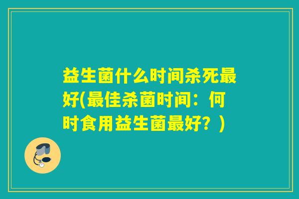 益生菌什么时间杀死好(佳杀菌时间：何时食用益生菌好？)