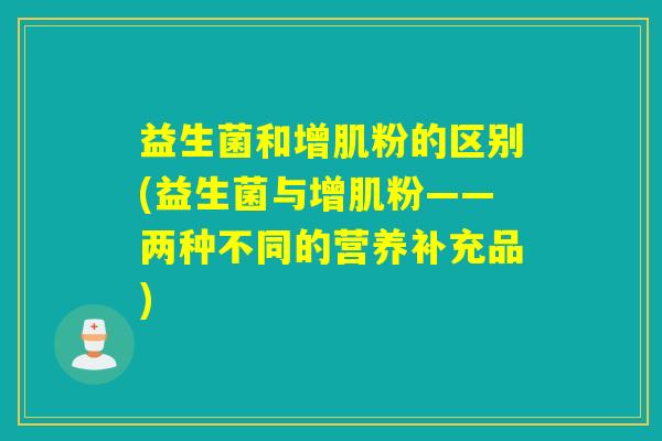 益生菌和增肌粉的区别(益生菌与增肌粉——两种不同的营养补充品)