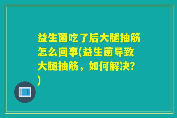 益生菌吃了后大腿抽筋怎么回事(益生菌导致大腿抽筋,如何解决?) 益生菌吃了后大腿抽筋怎么回事(益生菌导致大腿抽筋,如何解决?)