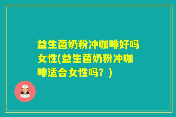 益生菌奶粉冲咖啡好吗女性(益生菌奶粉冲咖啡适合女性吗？)