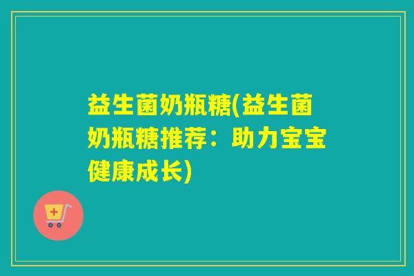 益生菌奶瓶糖(益生菌奶瓶糖推荐:助力宝宝健康成长) 益生菌奶瓶糖(益生菌奶瓶糖推荐:助力宝宝健康成长)