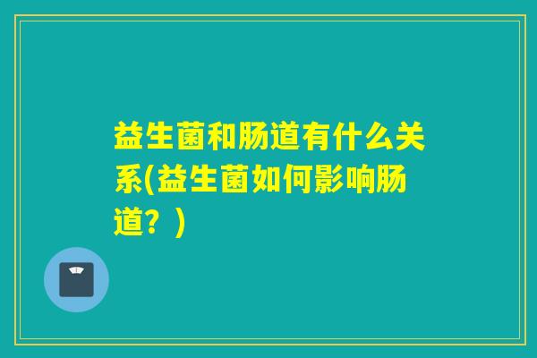 益生菌和肠道有什么关系(益生菌如何影响肠道?) 益生菌和肠道有什么关系(益生菌如何影响肠道?)