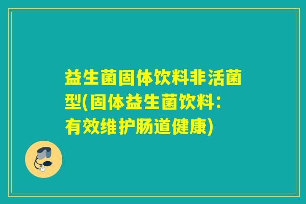 益生菌固体饮料非活菌型(固体益生菌饮料:有效维护肠道健康) 益生菌固体饮料非活菌型(固体益生菌饮料:有效维护肠道健康)