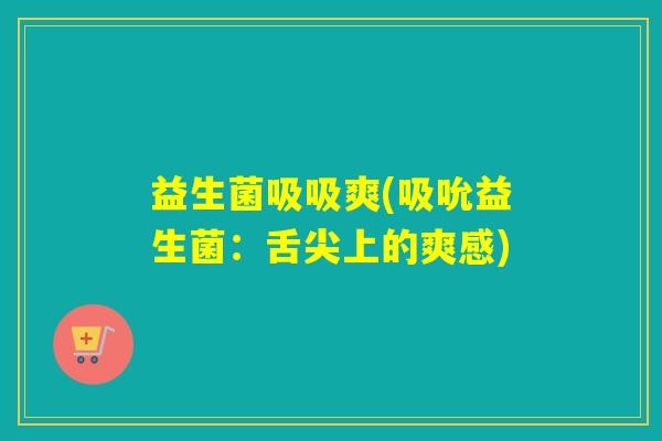 益生菌吸吸爽(吸吮益生菌：舌尖上的爽感)