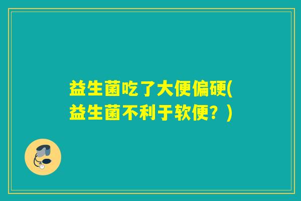 益生菌吃了大便偏硬(益生菌不利于软便？)