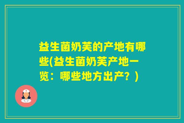 益生菌奶芙的产地有哪些(益生菌奶芙产地一览：哪些地方出产？)