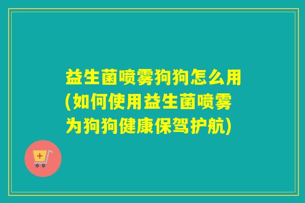 益生菌喷雾狗狗怎么用(如何使用益生菌喷雾为狗狗健康保驾护航) 益生菌喷雾狗狗怎么用(如何使用益生菌喷雾为狗狗健康保驾护航)