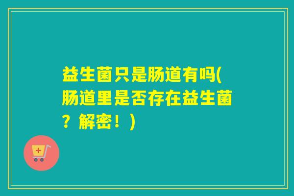 益生菌只是肠道有吗(肠道里是否存在益生菌？解密！)