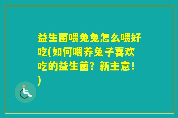 益生菌喂兔兔怎么喂好吃(如何喂养兔子喜欢吃的益生菌？新主意！)