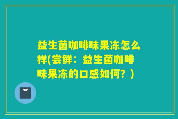 益生菌咖啡味果冻怎么样(尝鲜：益生菌咖啡味果冻的口感如何？)