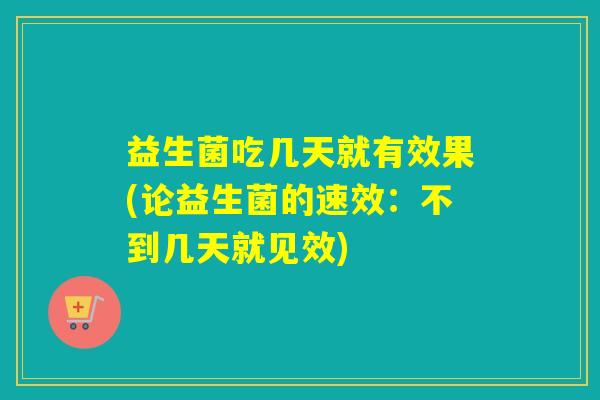 益生菌吃几天就有效果(论益生菌的速效:不到几天就见效) 益生菌吃几天就有效果(论益生菌的速效:不到几天就见效)