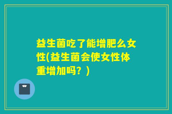 益生菌吃了能增肥么女性(益生菌会使女性体重增加吗?) 益生菌吃了能增肥么女性(益生菌会使女性体重增加吗?)