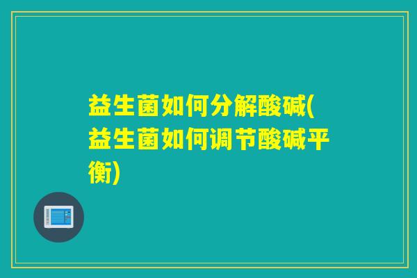 益生菌如何分解酸碱(益生菌如何调节酸碱平衡) 益生菌如何分解酸碱(益生菌如何调节酸碱平衡)