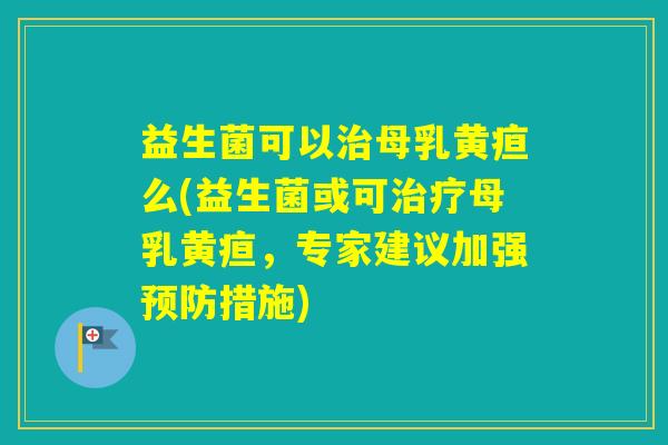 益生菌可以母乳黄疸么(益生菌或可母乳黄疸，专家建议加强措施)