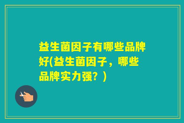 益生菌因子有哪些品牌好(益生菌因子，哪些品牌实力强？)