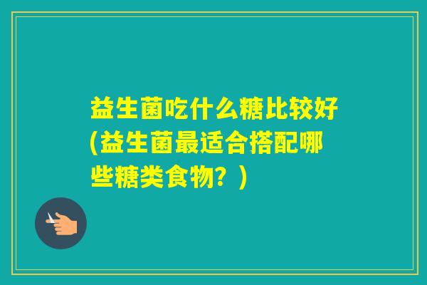 益生菌吃什么糖比较好(益生菌适合搭配哪些糖类食物?) 益生菌吃什么糖比较好(益生菌适合搭配哪些糖类食物?)