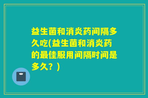 益生菌和药间隔多久吃(益生菌和药的佳服用间隔时间是多久?) 益生菌和药间隔多久吃(益生菌和药的佳服用间隔时间是多久?)