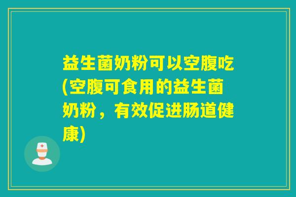 益生菌奶粉可以空腹吃(空腹可食用的益生菌奶粉，有效促进肠道健康)