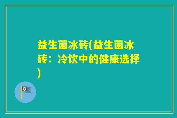 益生菌冰砖(益生菌冰砖：冷饮中的健康选择)