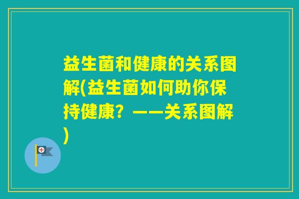 益生菌和健康的关系图解(益生菌如何助你保持健康？——关系图解)