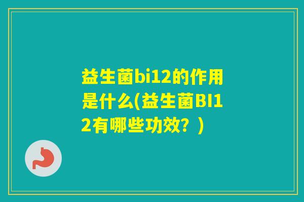 益生菌bi12的作用是什么(益生菌BI12有哪些功效？)