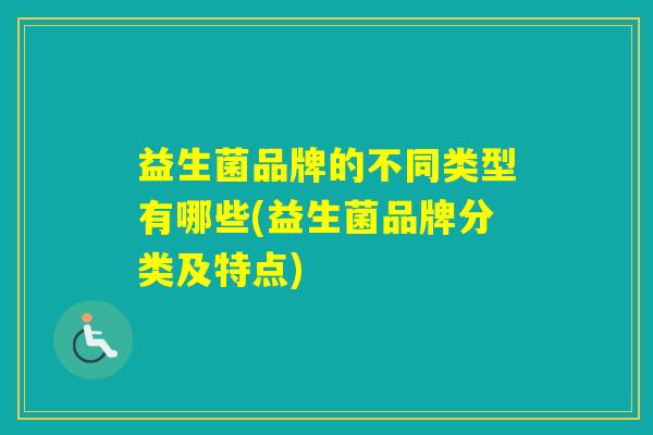 益生菌品牌的不同类型有哪些(益生菌品牌分类及特点)