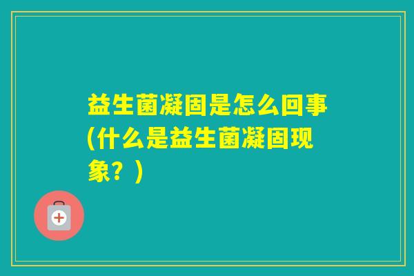 益生菌凝固是怎么回事(什么是益生菌凝固现象？)