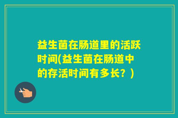益生菌在肠道里的活跃时间(益生菌在肠道中的存活时间有多长？)