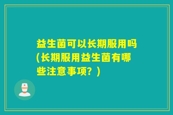 益生菌可以长期服用吗(长期服用益生菌有哪些注意事项？)