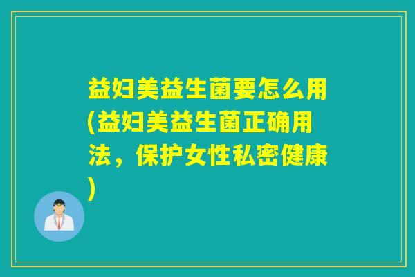 益妇美益生菌要怎么用(益妇美益生菌正确用法，保护女性私密健康)