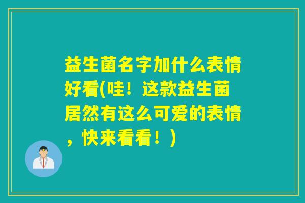 益生菌名字加什么表情好看(哇!这款益生菌居然有这么可爱的表情,快来看看!) 益生菌名字加什么表情好看(哇!这款益生菌居然有这么可爱的表情,快来看看!)