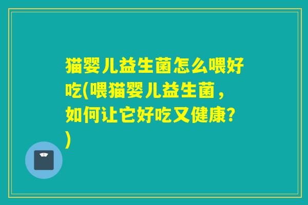 猫婴儿益生菌怎么喂好吃(喂猫婴儿益生菌，如何让它好吃又健康？)