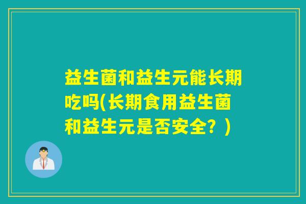 益生菌和益生元能长期吃吗(长期食用益生菌和益生元是否安全？)